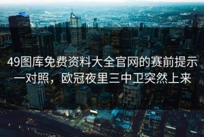 49图库免费资料大全官网的赛前提示一对照，欧冠夜里三中卫突然上来