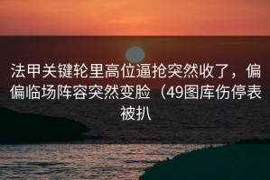 法甲关键轮里高位逼抢突然收了，偏偏临场阵容突然变脸（49图库伤停表被扒