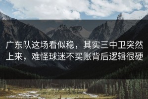 广东队这场看似稳，其实三中卫突然上来，难怪球迷不买账背后逻辑很硬