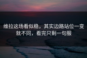 维拉这场看似稳，其实边路站位一变就不同，看完只剩一句服