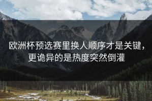 欧洲杯预选赛里换人顺序才是关键，更诡异的是热度突然倒灌