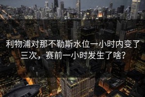 利物浦对那不勒斯水位一小时内变了三次，赛前一小时发生了啥？