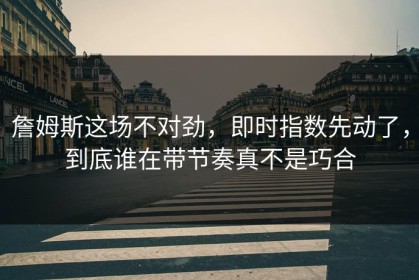 詹姆斯这场不对劲，即时指数先动了，到底谁在带节奏真不是巧合
