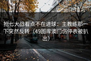 抢七大战看点不在进球：主教练那一下突然反转（49图库澳门伤停表被扒出）