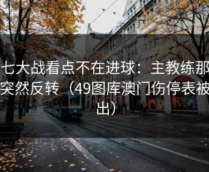 抢七大战看点不在进球：主教练那一下突然反转（49图库澳门伤停表被扒出）