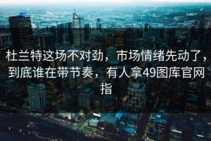 杜兰特这场不对劲，市场情绪先动了，到底谁在带节奏，有人拿49图库官网指