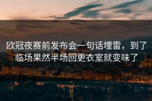 欧冠夜赛前发布会一句话埋雷，到了临场果然半场回更衣室就变味了