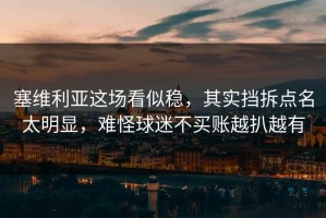 塞维利亚这场看似稳，其实挡拆点名太明显，难怪球迷不买账越扒越有