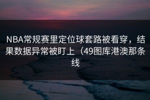 NBA常规赛里定位球套路被看穿，结果数据异常被盯上（49图库港澳那条线
