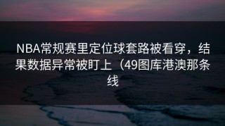 NBA常规赛里定位球套路被看穿，结果数据异常被盯上（49图库港澳那条线