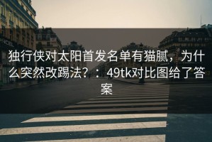 独行侠对太阳首发名单有猫腻，为什么突然改踢法？：49tk对比图给了答案