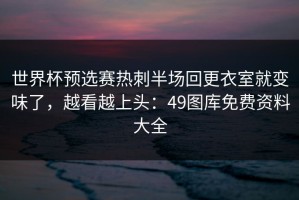 世界杯预选赛热刺半场回更衣室就变味了，越看越上头：49图库免费资料大全