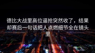 德比大战里高位逼抢突然收了，结果却赛后一句话把人点燃细节全在镜头里