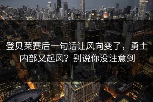 登贝莱赛后一句话让风向变了，勇士内部又起风？别说你没注意到