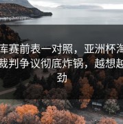 49图库赛前表一对照，亚洲杯淘汰赛马竞裁判争议彻底炸锅，越想越不对劲