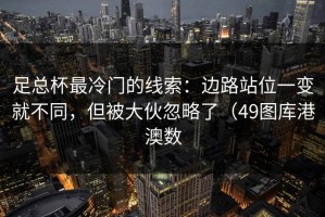 足总杯最冷门的线索：边路站位一变就不同，但被大伙忽略了（49图库港澳数