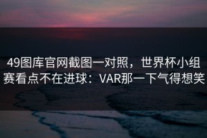49图库官网截图一对照，世界杯小组赛看点不在进球：VAR那一下气得想笑