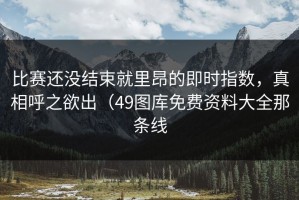 比赛还没结束就里昂的即时指数，真相呼之欲出（49图库免费资料大全那条线