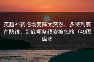 英超补赛临场变阵太突然，多特到底在防谁，到底哪条线索被忽略（49图库澳