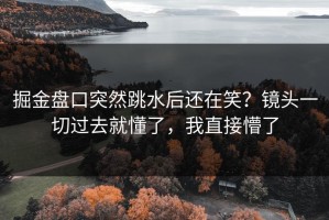 掘金盘口突然跳水后还在笑？镜头一切过去就懂了，我直接懵了