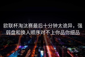 欧联杯淘汰赛最后十分钟太诡异，强弱盘和换人顺序对不上你品你细品