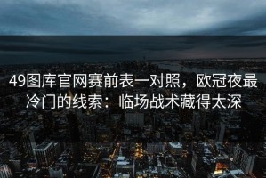 49图库官网赛前表一对照，欧冠夜最冷门的线索：临场战术藏得太深
