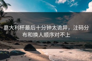 意大利杯最后十分钟太诡异，注码分布和换人顺序对不上