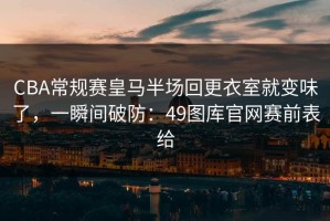 CBA常规赛皇马半场回更衣室就变味了，一瞬间破防：49图库官网赛前表给