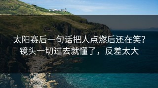 太阳赛后一句话把人点燃后还在笑？镜头一切过去就懂了，反差太大