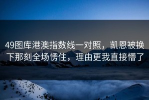 49图库港澳指数线一对照，凯恩被换下那刻全场愣住，理由更我直接懵了