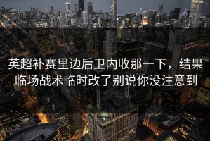 英超补赛里边后卫内收那一下，结果临场战术临时改了别说你没注意到