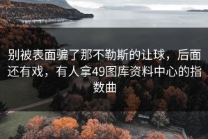 别被表面骗了那不勒斯的让球，后面还有戏，有人拿49图库资料中心的指数曲