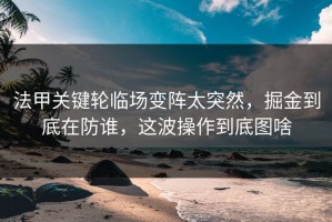 法甲关键轮临场变阵太突然，掘金到底在防谁，这波操作到底图啥