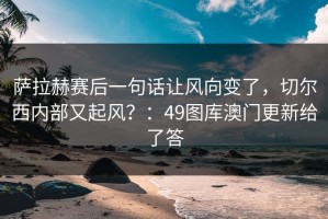萨拉赫赛后一句话让风向变了，切尔西内部又起风？：49图库澳门更新给了答