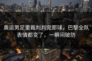 奥运男足里裁判判完那球，巴黎全队表情都变了，一瞬间破防