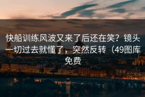 快船训练风波又来了后还在笑？镜头一切过去就懂了，突然反转（49图库免费
