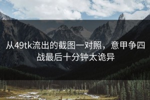 从49tk流出的截图一对照，意甲争四战最后十分钟太诡异