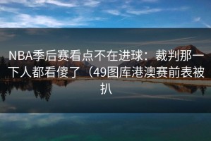 NBA季后赛看点不在进球：裁判那一下人都看傻了（49图库港澳赛前表被扒