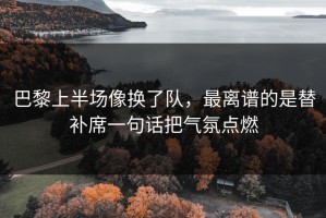 巴黎上半场像换了队，最离谱的是替补席一句话把气氛点燃