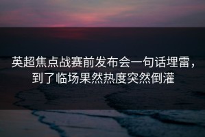 英超焦点战赛前发布会一句话埋雷，到了临场果然热度突然倒灌