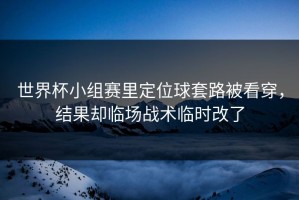 世界杯小组赛里定位球套路被看穿，结果却临场战术临时改了
