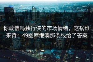 你敢信吗独行侠的市场情绪，这锅谁来背：49图库港澳那条线给了答案