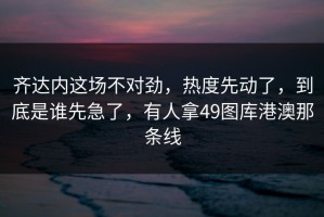 齐达内这场不对劲，热度先动了，到底是谁先急了，有人拿49图库港澳那条线