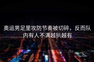 奥运男足里攻防节奏被切碎，反而队内有人不满越扒越有