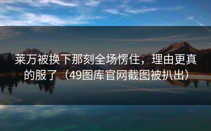 莱万被换下那刻全场愣住，理由更真的服了（49图库官网截图被扒出）