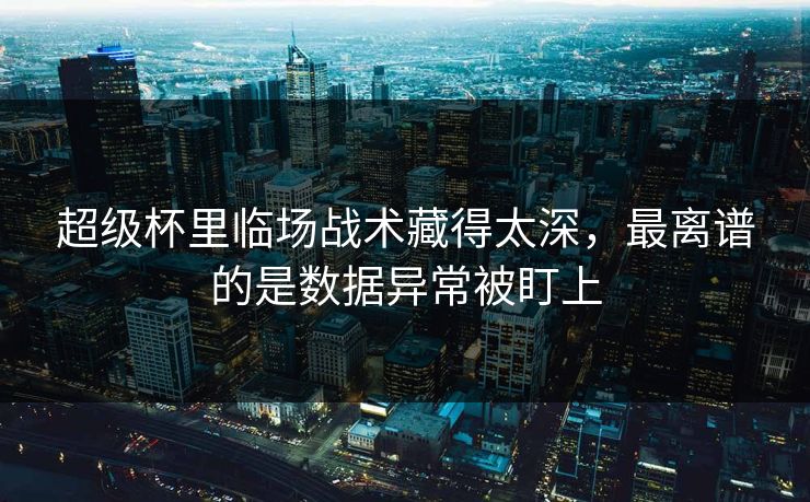 超级杯里临场战术藏得太深，最离谱的是数据异常被盯上