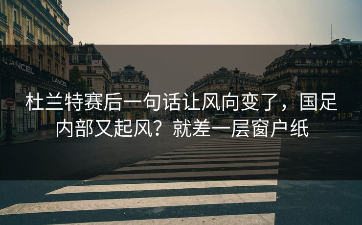 杜兰特赛后一句话让风向变了，国足内部又起风？就差一层窗户纸