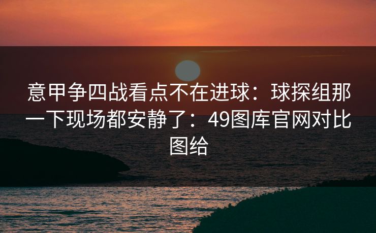 意甲争四战看点不在进球：球探组那一下现场都安静了：49图库官网对比图给