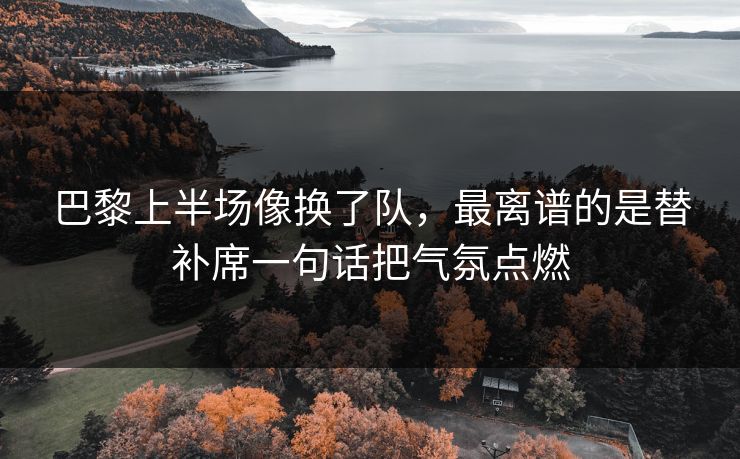 巴黎上半场像换了队，最离谱的是替补席一句话把气氛点燃