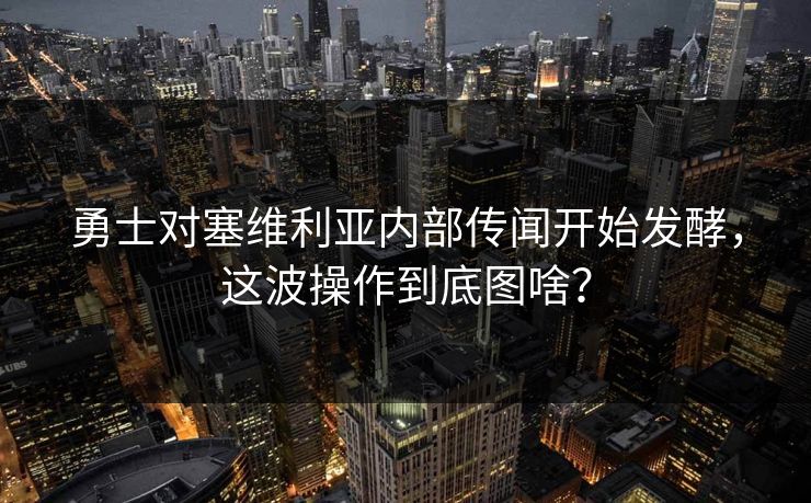 勇士对塞维利亚内部传闻开始发酵，这波操作到底图啥？